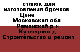 станок для изготовления бдочков › Цена ­ 12 000 - Московская обл., Раменский р-н, Кузнецово д. Строительство и ремонт » Строительное оборудование   